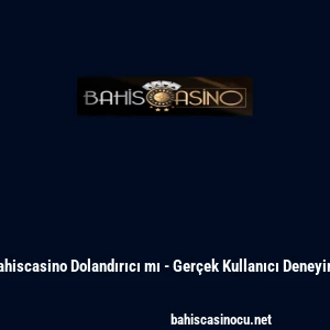 Bahiscasino Dolandırıcı mı - Ger&ccedil;ek Kullanıcı Deneyimi