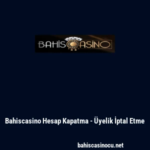 Bahiscasino Hesap Kapatma - &Uuml;yelik İptal Etme